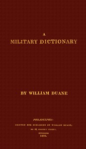 Cover of A military dictionary : $b or, Explanation of the several systems of discipline of different kinds of troops, infantry, artillery, and cavalry: the principles of fortification, and all the modern improvements in the science of tactics: comprising the pocket gunner, or little bombardier, the military regulations of the United States: the weights, measures, and monies of all nations: the technical terms and phrases of the art of war in the French language: particularly adapted to the use of the military institutions of the United States