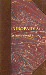 Cover of Airopaidia : $b Containing the narrative of a balloon excursion from Chester, the eighth of September, 1785, taken from minutes made during the voyage; hints on the improvement of balloons ... To which is subjoined, mensuration of heights by the barometer, made plain; with extensive tables. The whole serving as an introduction to aërial navigation.