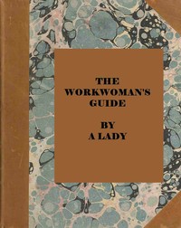 Cover of The workwoman's guide : $b containing instructions to the inexperienced in cutting out and completing those articles of wearing apparel, &c. which are ususally made at home : also, explanations on upholstery, straw-platting, bonnet-making, knitting, &c.