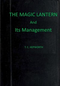Cover of The magic lantern and its management : $b including full practical directions for producing the lime light, making oxygen gas, and preparing lantern slides