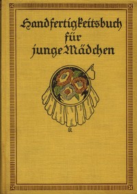 Cover of Handfertigkeitsbuch für junge Mädchen : $b Eine Anleitung für geschickte Mädchenhände zur Anfertigung von Web- und Stickarbeiten, Malereien und allerlei Handfertigkeiten