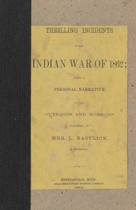 Cover of Thrilling incidents of the Indian war of 1862 : $b being a personal narrative of the outrages and horrors witnessed by Mrs. L. Eastlick in Minnesota