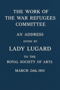 Cover of The work of the War Refugees Committee : $b An address given by Lady Lugard to the Royal Society of Arts, March 24th, 1915