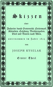 Cover of Skizzen einer Fußreise durch Oesterreich, Steiermark, Kärnthen, Salzburg, Berchtesgaden, Tirol und Baiern nach Wien, : $b nebst einer romantisch pittoresken Darstellung mehrerer Ritterburgen und ihrer Volkssagen, Gebirgsgegenden und Eisglätscher auf dieser Wanderung, unternommen im Jahre 1825 von Joseph Kyselak. (1/2)