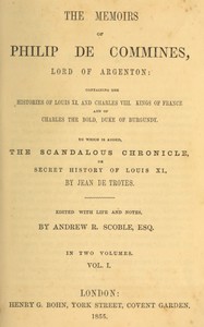 Cover of The memoirs of Philip de Commines, Lord of Argenton, Volume 1 (of 2) : $b Containing the histories of Louis XI. and Charles VIII., Kings of France, and of Charles the Bold, Duke of Burgundy. To which is added the Scandalous chronicle, or, secret history of Louis XI., by Jean de Troyes.