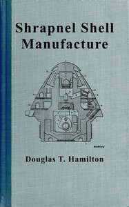 Cover of Shrapnel shell manufacture : $b A comprehensive treatise on the forging, machining, and heat-treatment of shells, and the manufacture of cartridge cases and fuses for shrapnel used in field and mountain artillery, giving complete direction for tool equipment and methods of setting up machines, together with government specifications for this class of munitions