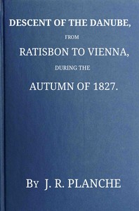 Cover of Descent of the Danube, from Ratisbon to Vienna, during the autumn of 1827 : $b With anecdotes and recollections, historical and legendary, of the towns, castles, monasteries, etc., upon the banks of the river, and their inhabitants and proprietors, ancient and modern