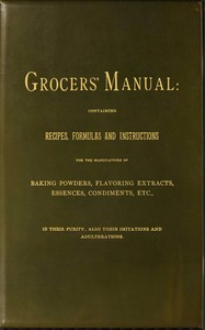 Cover of Grocers' manual : $b containing recipes, formulas and instructions for the manufacture of baking powders, flavoring extracts, essences, condiments, etc., in their purity, also their imitations and adulterations