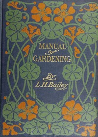 Cover of Manual of Gardening (Second Edition) A Practical Guide to the Making of Home Grounds and the Growing of Flowers, Fruits, and Vegetables for Home Use
